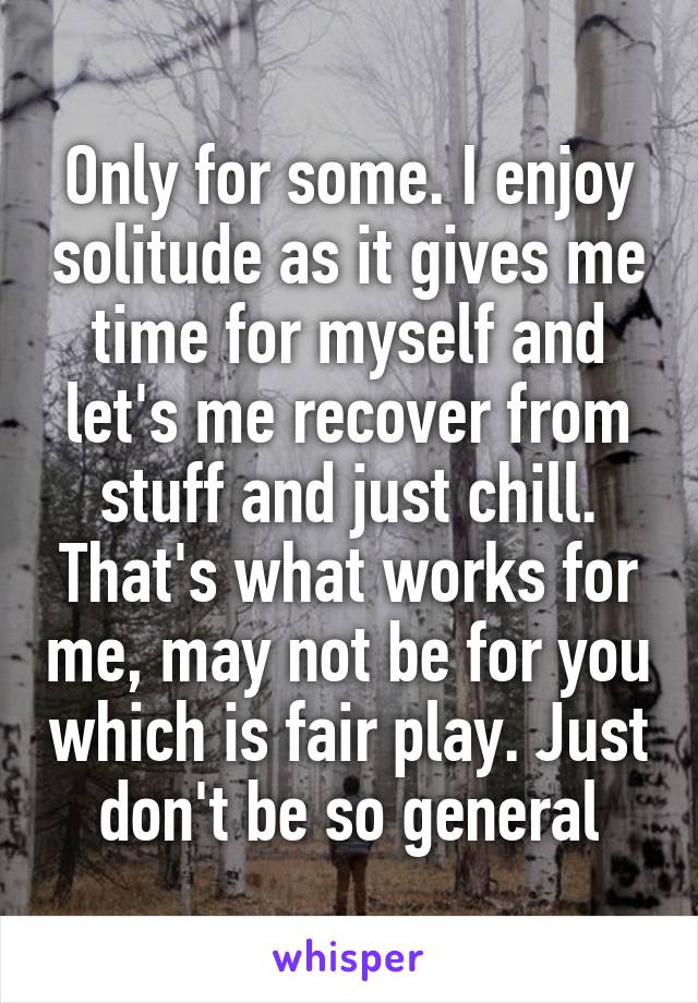 Only for some. I enjoy solitude as it gives me time for myself and let's me recover from stuff and just chill. That's what works for me, may not be for you which is fair play. Just don't be so general
