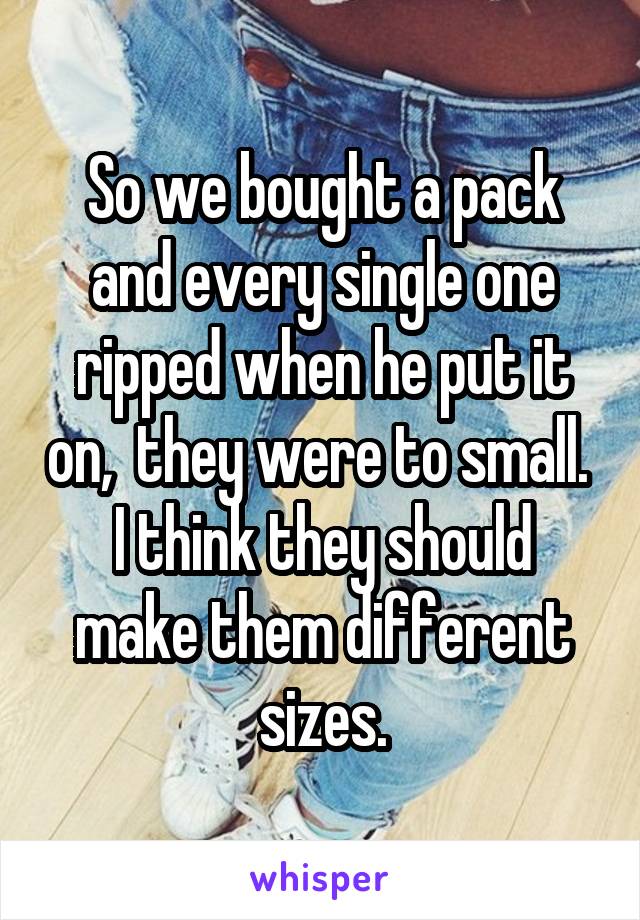 So we bought a pack and every single one ripped when he put it on,  they were to small. 
I think they should make them different sizes.