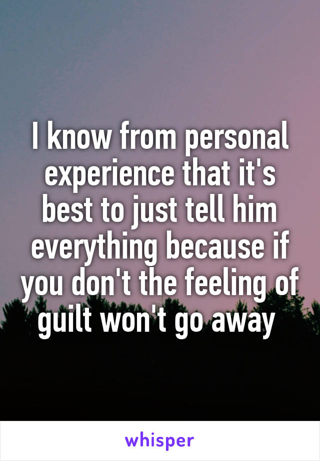 I know from personal experience that it's best to just tell him everything because if you don't the feeling of guilt won't go away 
