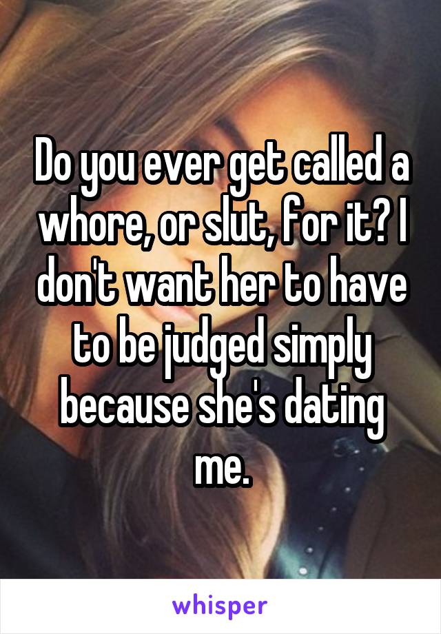 Do you ever get called a whore, or slut, for it? I don't want her to have to be judged simply because she's dating me.