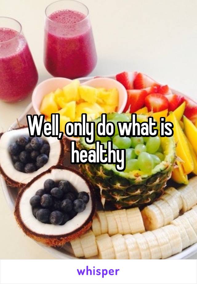Well, only do what is healthy 