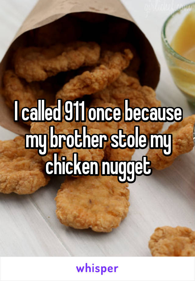 I called 911 once because my brother stole my chicken nugget
