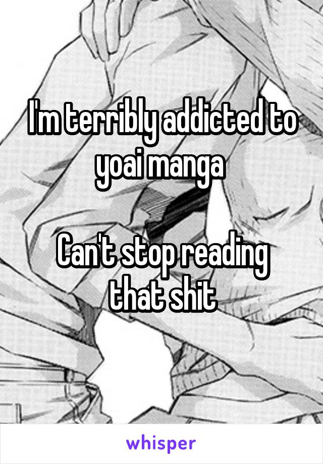 I'm terribly addicted to yoai manga 

Can't stop reading that shit
