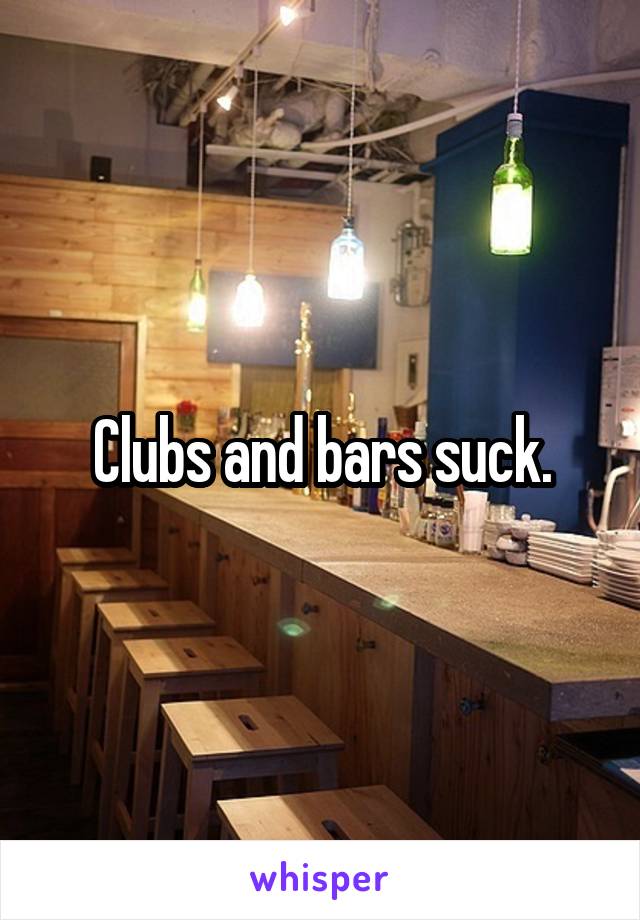 Clubs and bars suck.