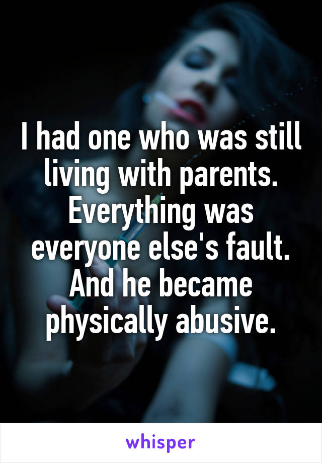 I had one who was still living with parents. Everything was everyone else's fault. And he became physically abusive.