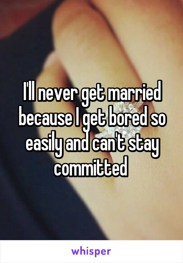 I'll never get married because I get bored so easily and can't stay committed 