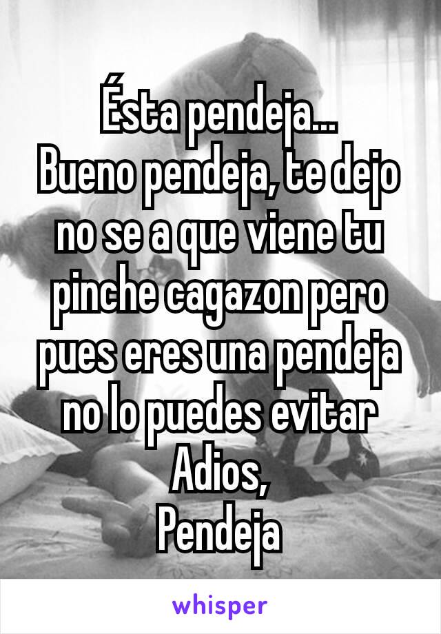 Ésta pendeja...
Bueno pendeja, te dejo no se a que viene tu pinche cagazon pero pues eres una pendeja no lo puedes evitar
Adios,
Pendeja