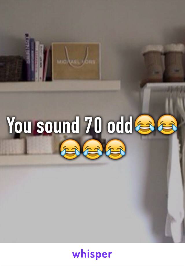 You sound 70 odd😂😂😂😂😂