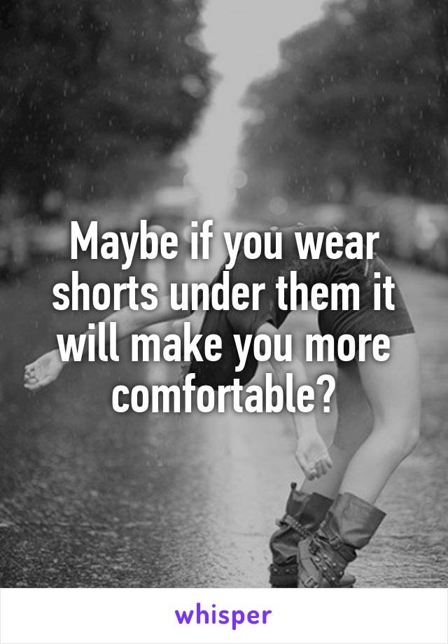 Maybe if you wear shorts under them it will make you more comfortable?