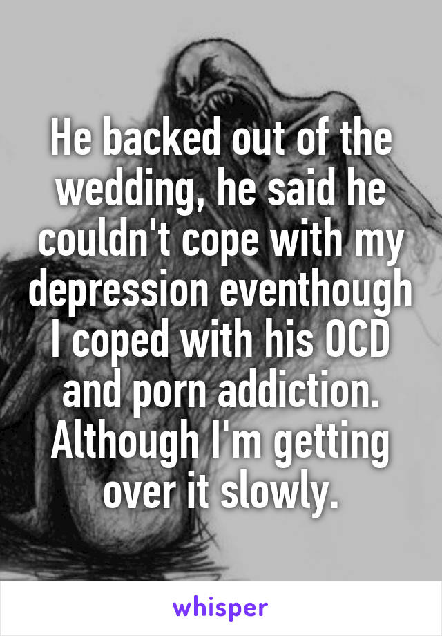 He backed out of the wedding, he said he couldn't cope with my depression eventhough I coped with his OCD and porn addiction.
Although I'm getting over it slowly.