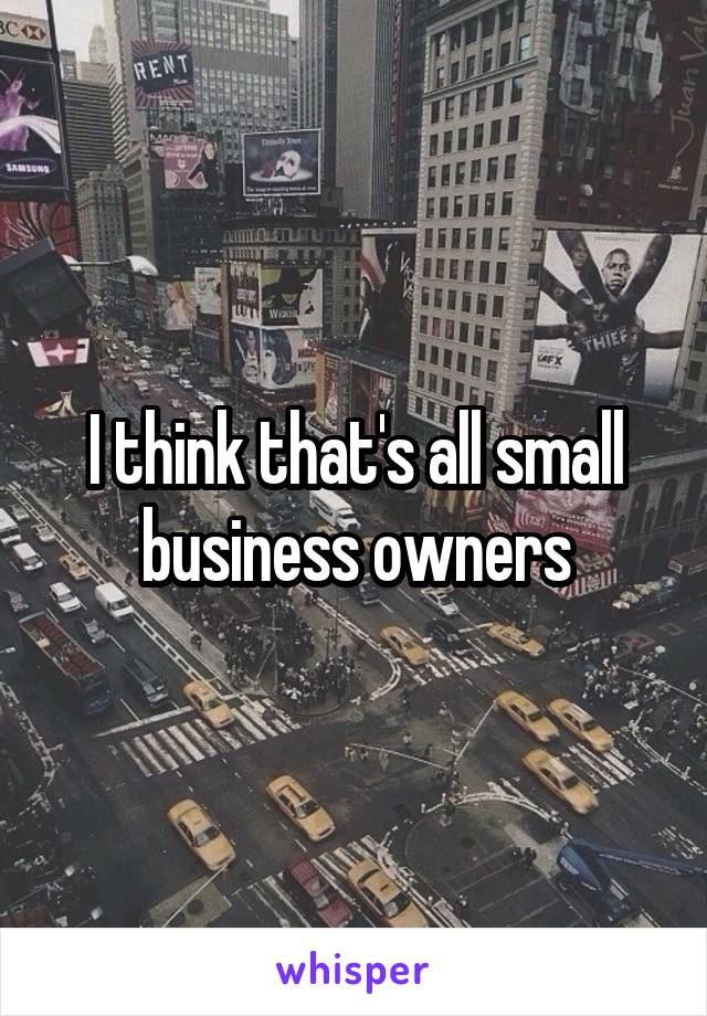 I think that's all small business owners