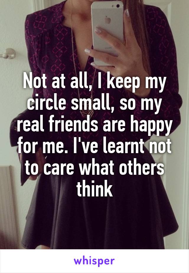 Not at all, I keep my circle small, so my real friends are happy for me. I've learnt not to care what others think