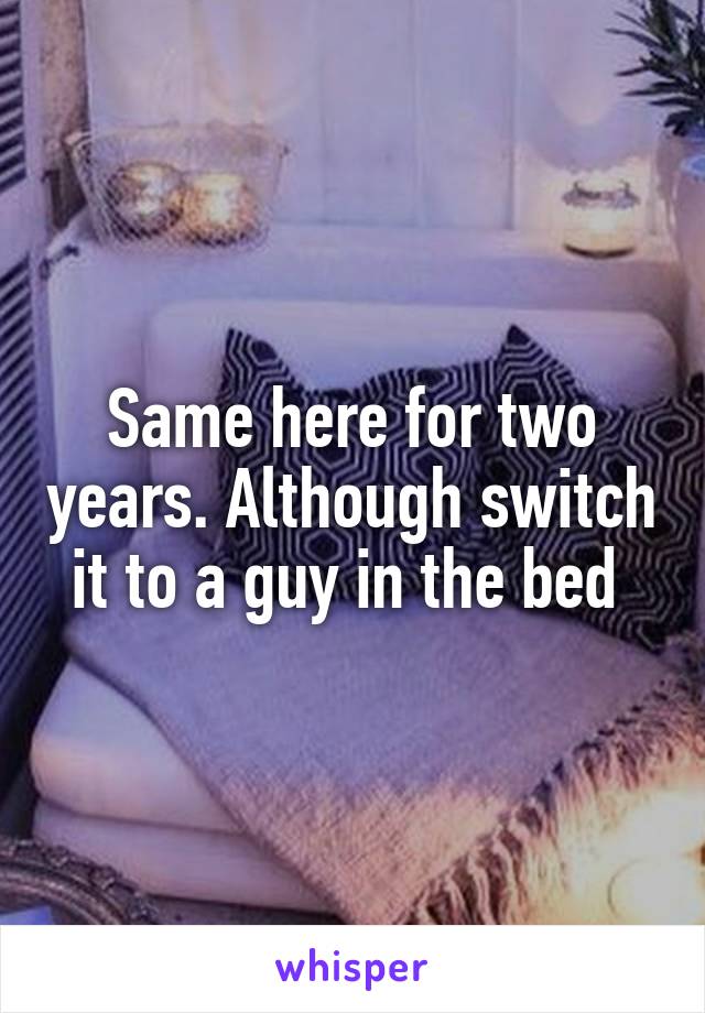 Same here for two years. Although switch it to a guy in the bed 