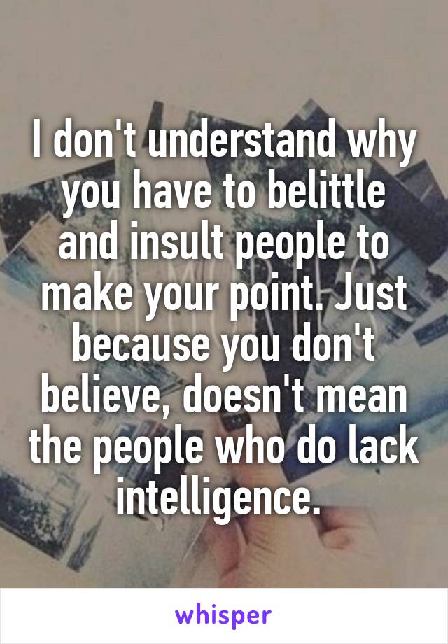 I don't understand why you have to belittle and insult people to make your point. Just because you don't believe, doesn't mean the people who do lack intelligence. 