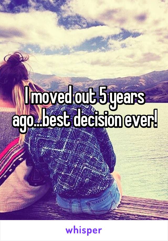 I moved out 5 years ago...best decision ever! 