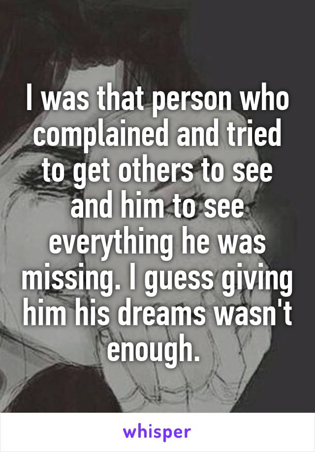 I was that person who complained and tried to get others to see and him to see everything he was missing. I guess giving him his dreams wasn't enough. 