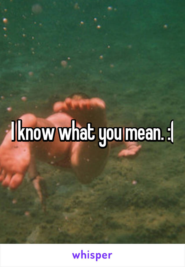 I know what you mean. :(