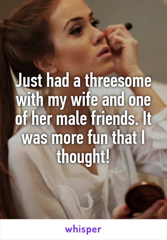 Just had a threesome with my wife and one of her male friends. It was more fun that I thought!