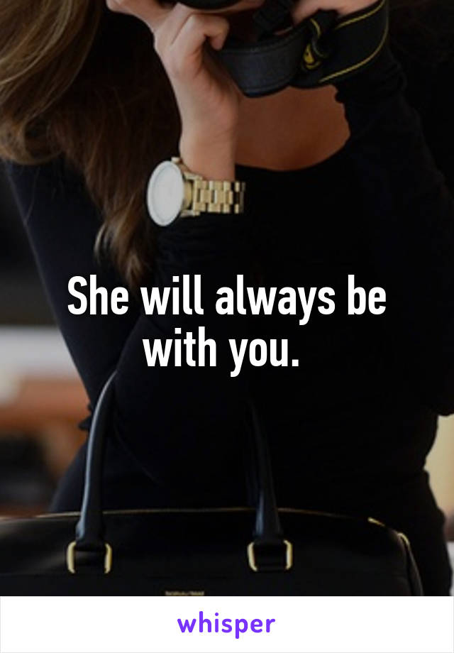 She will always be with you. 