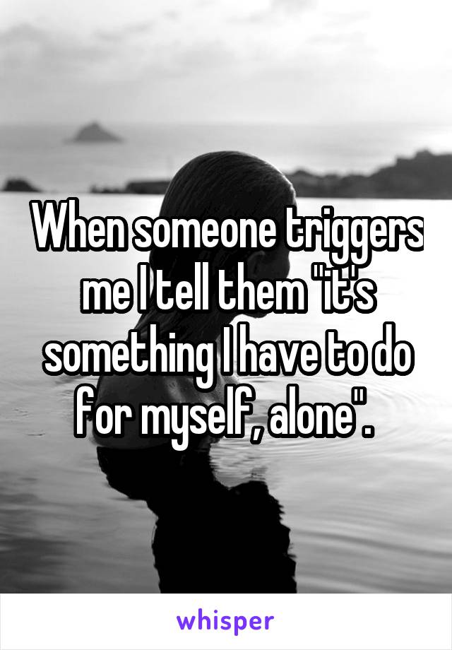 When someone triggers me I tell them "it's something I have to do for myself, alone". 