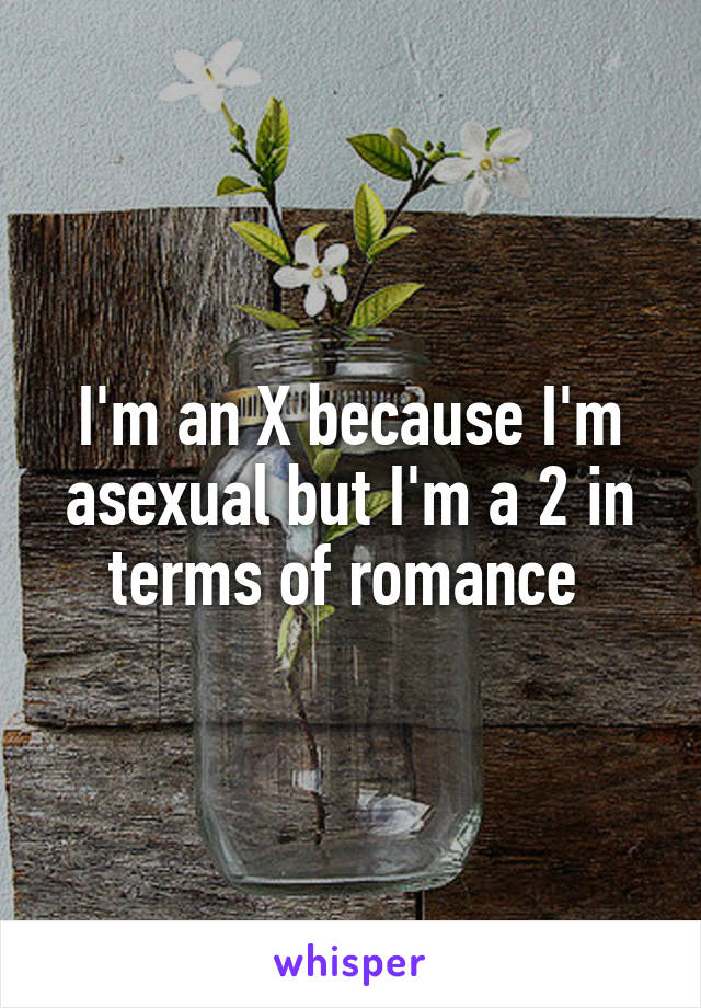 I'm an X because I'm asexual but I'm a 2 in terms of romance 