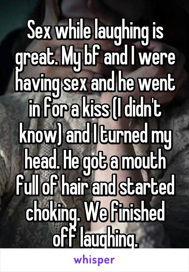 Sex while laughing is great. My bf and I were having sex and he went in for a kiss (I didn't know) and I turned my head. He got a mouth full of hair and started choking. We finished off laughing.