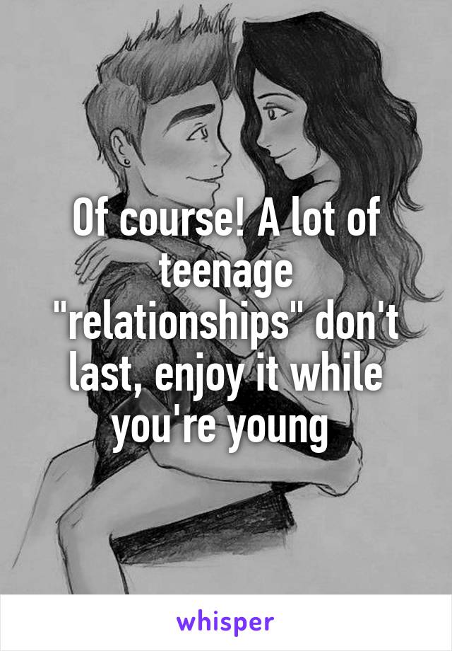 Of course! A lot of teenage "relationships" don't last, enjoy it while you're young 