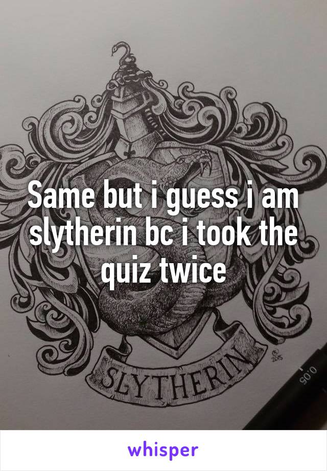 Same but i guess i am slytherin bc i took the quiz twice