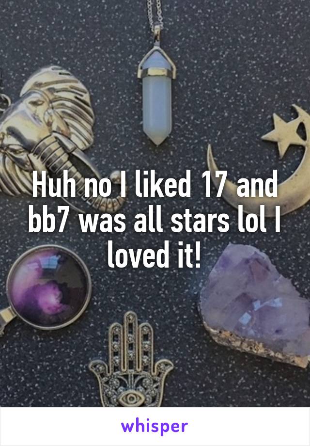 Huh no I liked 17 and bb7 was all stars lol I loved it!