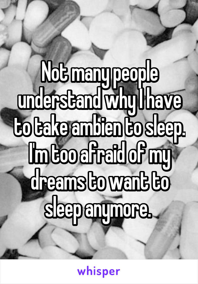 Not many people understand why I have to take ambien to sleep. I'm too afraid of my dreams to want to sleep anymore. 