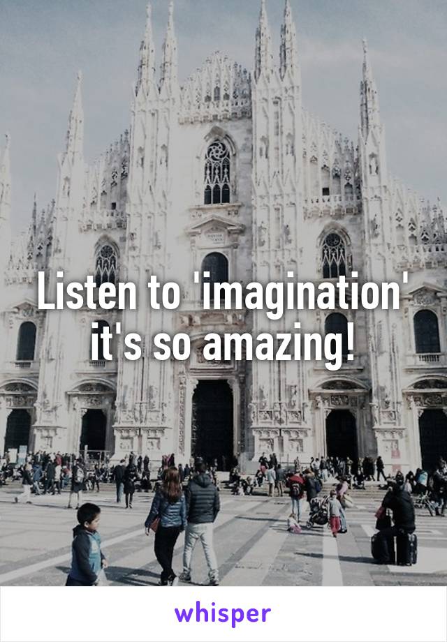 Listen to 'imagination' it's so amazing!