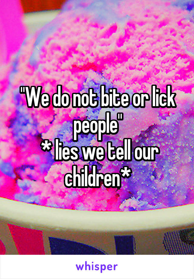 "We do not bite or lick people"
 * lies we tell our children*