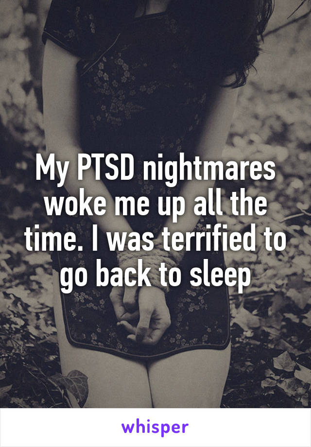 My PTSD nightmares woke me up all the time. I was terrified to go back to sleep