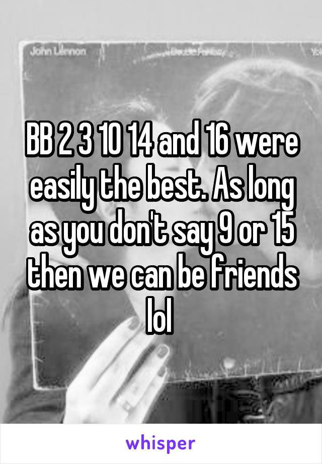 BB 2 3 10 14 and 16 were easily the best. As long as you don't say 9 or 15 then we can be friends lol 