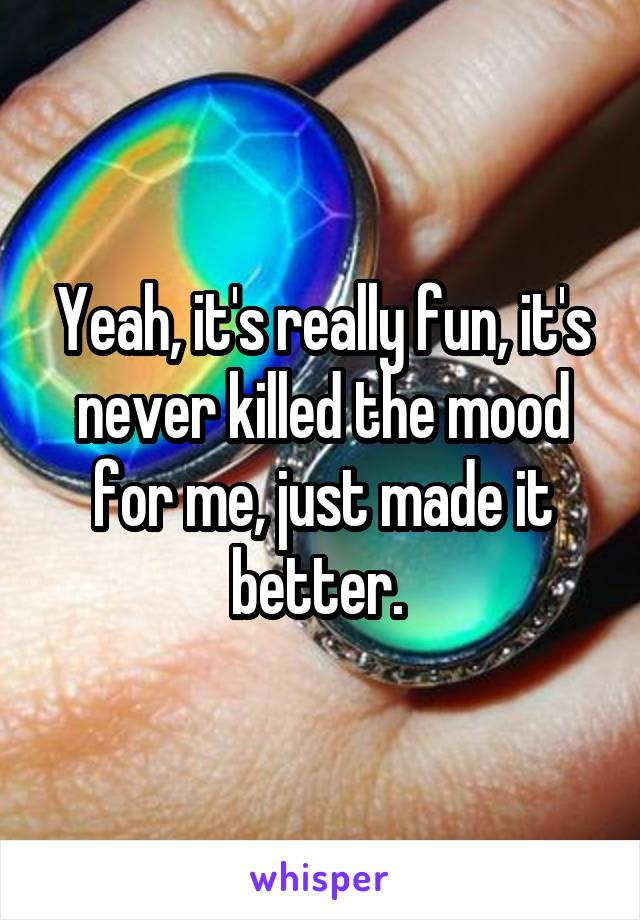 Yeah, it's really fun, it's never killed the mood for me, just made it better. 