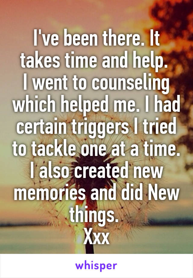 I've been there. It takes time and help. 
I went to counseling which helped me. I had certain triggers I tried to tackle one at a time. I also created new memories and did New things. 
Xxx