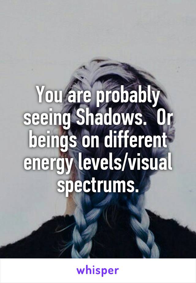 You are probably seeing Shadows.  Or beings on different energy levels/visual spectrums.