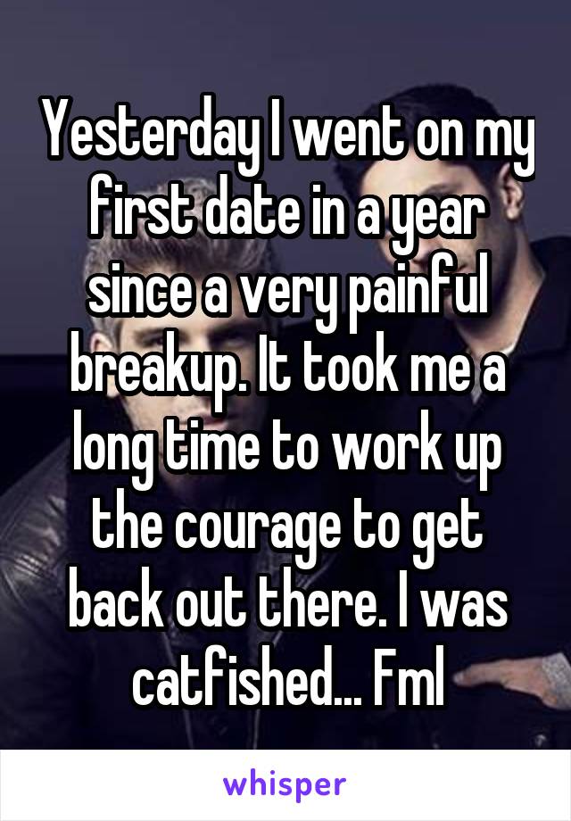 Yesterday I went on my first date in a year since a very painful breakup. It took me a long time to work up the courage to get back out there. I was catfished... Fml