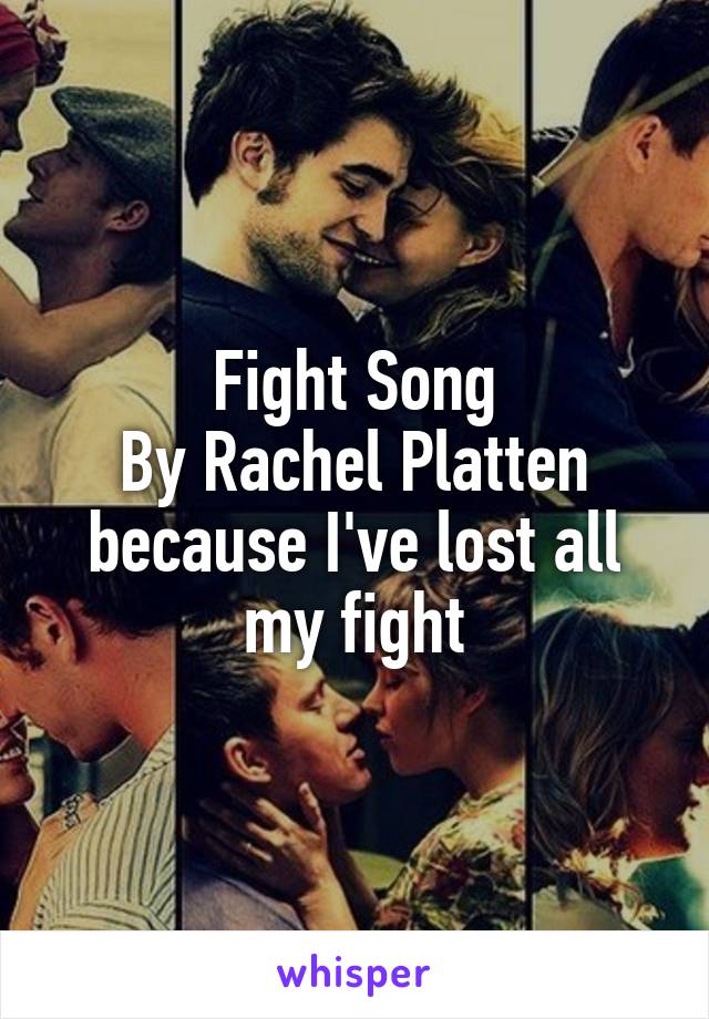 Fight Song
By Rachel Platten
because I've lost all my fight