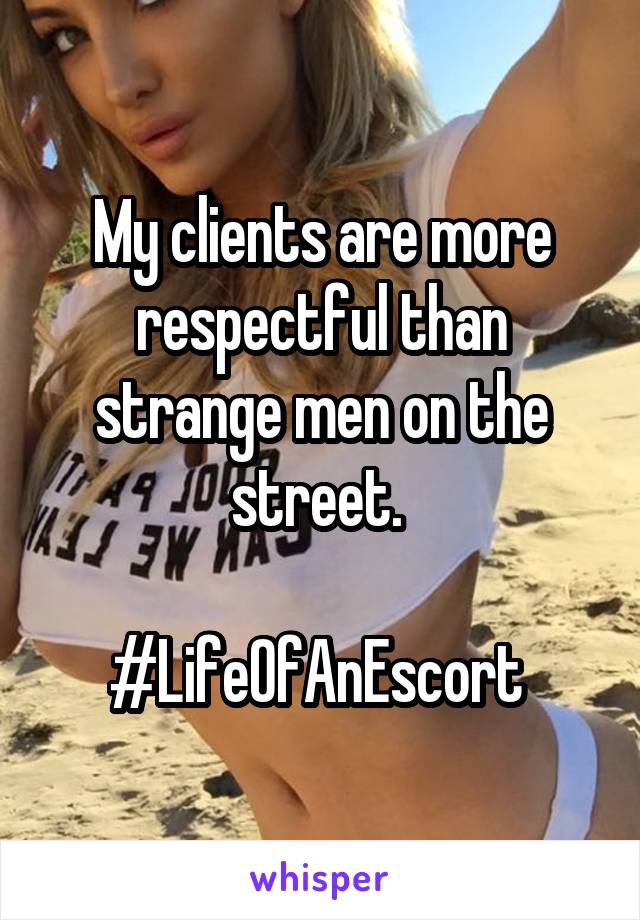 My clients are more respectful than strange men on the street. 

#LifeOfAnEscort 