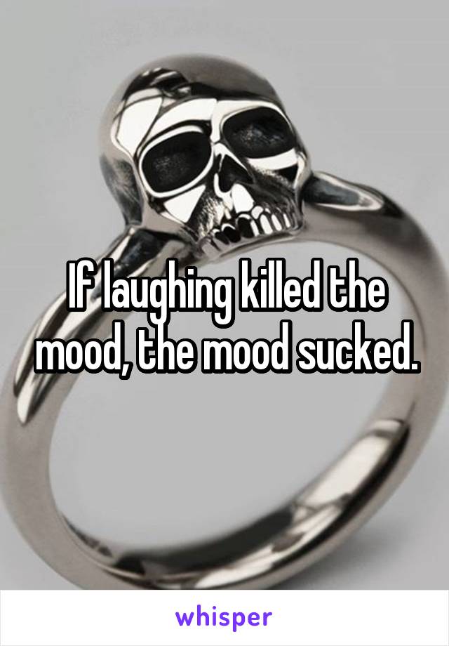 If laughing killed the mood, the mood sucked.