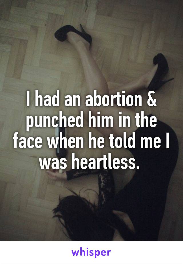 I had an abortion & punched him in the face when he told me I was heartless. 