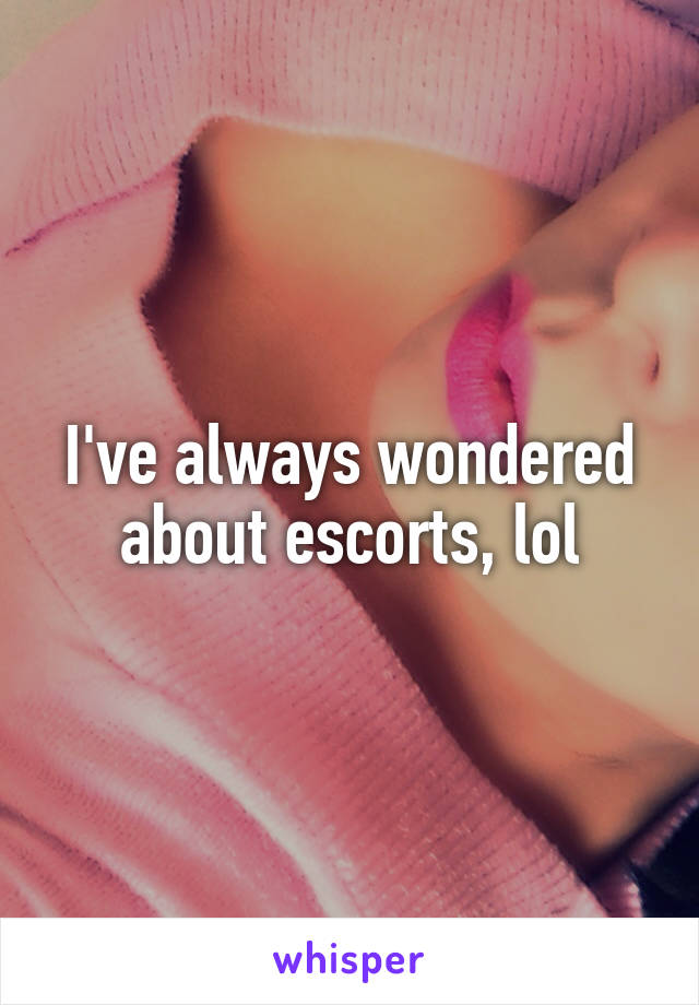 I've always wondered about escorts, lol