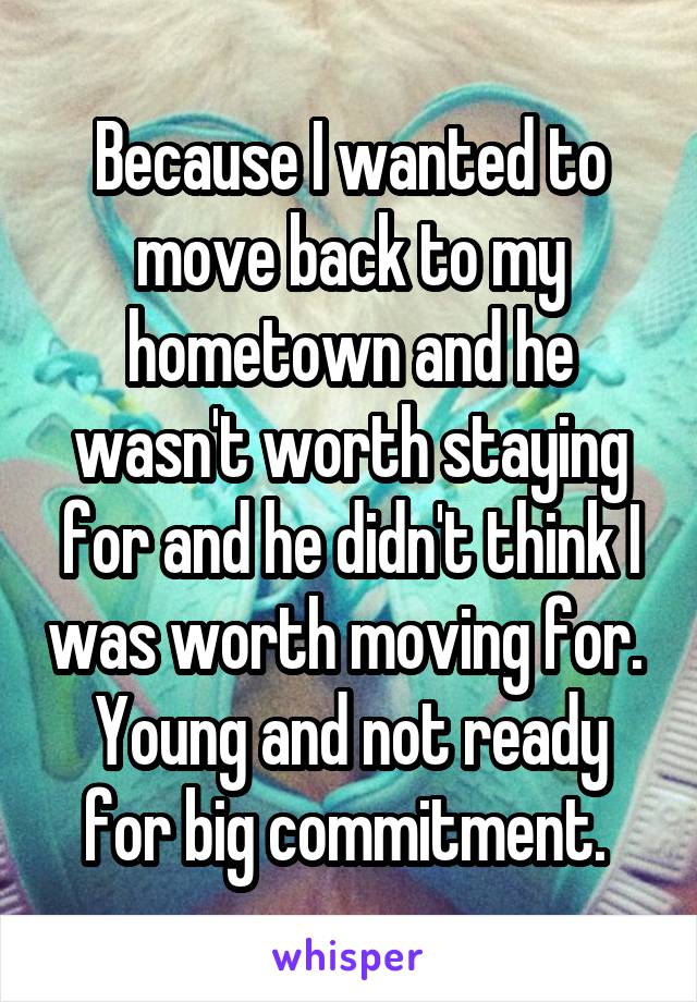 Because I wanted to move back to my hometown and he wasn't worth staying for and he didn't think I was worth moving for. 
Young and not ready for big commitment. 