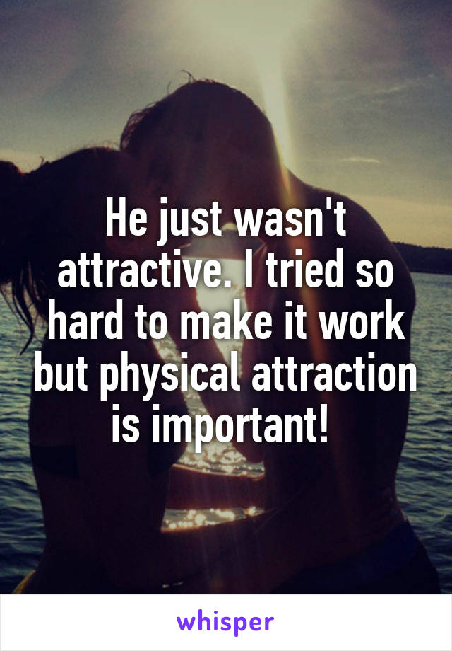 He just wasn't attractive. I tried so hard to make it work but physical attraction is important! 