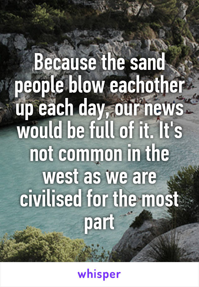 Because the sand people blow eachother up each day, our news would be full of it. It's not common in the west as we are civilised for the most part