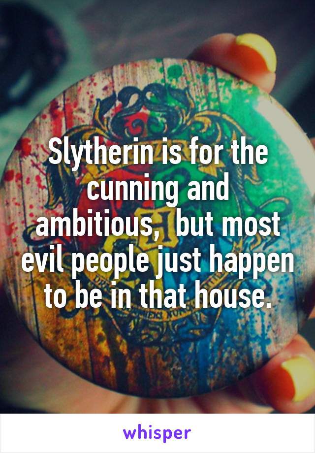 Slytherin is for the cunning and ambitious,  but most evil people just happen to be in that house.