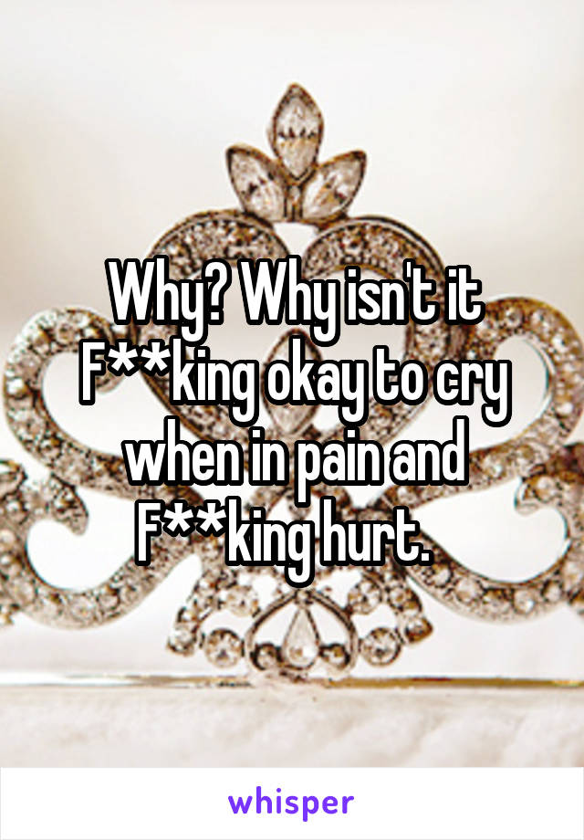Why? Why isn't it F**king okay to cry when in pain and F**king hurt.  