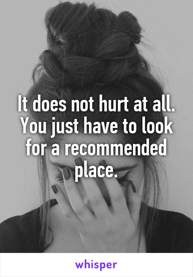 It does not hurt at all. You just have to look for a recommended place.