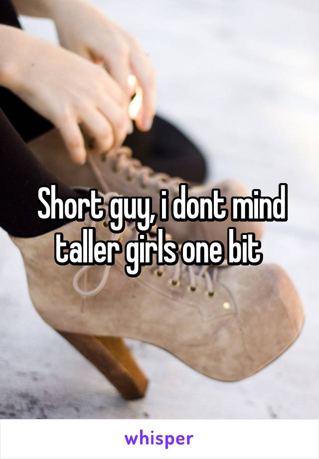 Short guy, i dont mind taller girls one bit 